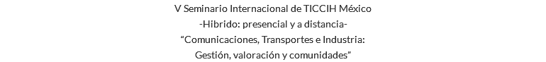 V Seminario Internacional de TICCIH México -Hibrido: presencial y a distancia- “Comunicaciones, Transportes e Industria: Gestión, valoración y comunidades”