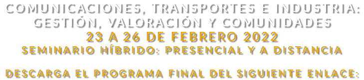 Comunicaciones, Transportes e Industria: Gestión, valoración y comunidades 23 A 26 DE FEBRERO 2022 SEMINARIO HÍBRIDO: PRESENCIAL Y A DISTANCIA Descarga el programa final del siguiente enlace: