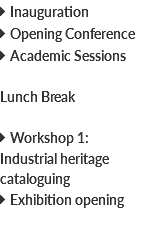  Inauguration  Opening Conference  Academic Sessions Lunch Break  Workshop 1: Industrial heritage cataloguing  Exhibition opening