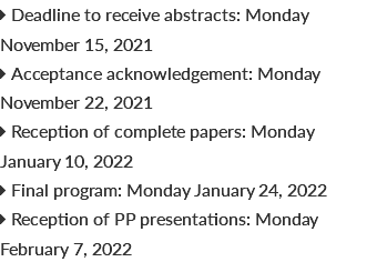  Deadline to receive abstracts: Monday November 15, 2021  Acceptance acknowledgement: Monday November 22, 2021  Reception of complete papers: Monday January 10, 2022  Final program: Monday January 24, 2022  Reception of PP presentations: Monday February 7, 2022