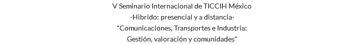 V Seminario Internacional de TICCIH México -Hibrido: presencial y a distancia- “Comunicaciones, Transportes e Industria: Gestión, valoración y comunidades”