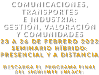 Comunicaciones, Transportes e Industria: Gestión, valoración y comunidades 23 A 26 DE FEBRERO 2022 SEMINARIO HÍBRIDO: PRESENCIAL Y A DISTANCIA Descarga el programa final del siguiente enlace: