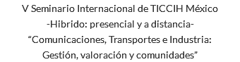 V Seminario Internacional de TICCIH México -Hibrido: presencial y a distancia- “Comunicaciones, Transportes e Industria: Gestión, valoración y comunidades”