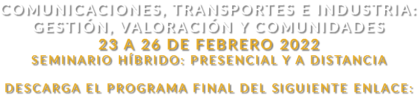 Comunicaciones, Transportes e Industria: Gestión, valoración y comunidades 23 A 26 DE FEBRERO 2022 SEMINARIO HÍBRIDO: PRESENCIAL Y A DISTANCIA Descarga el programa final del siguiente enlace: